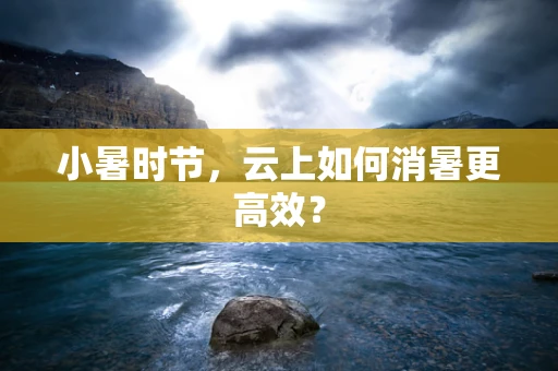 小暑时节，云上如何消暑更高效？