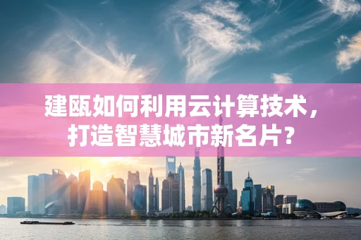 建瓯如何利用云计算技术，打造智慧城市新名片？