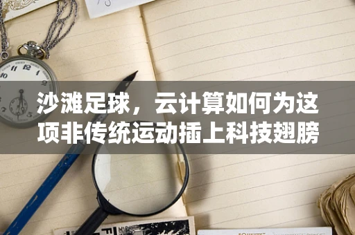 沙滩足球，云计算如何为这项非传统运动插上科技翅膀？
