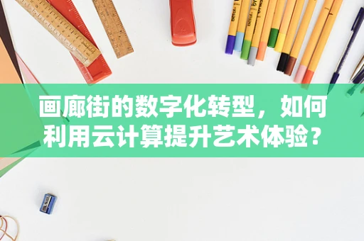 画廊街的数字化转型，如何利用云计算提升艺术体验？