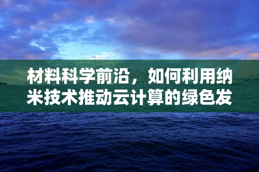 材料科学前沿，如何利用纳米技术推动云计算的绿色发展？