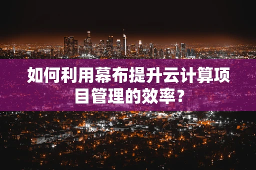 如何利用幕布提升云计算项目管理的效率？