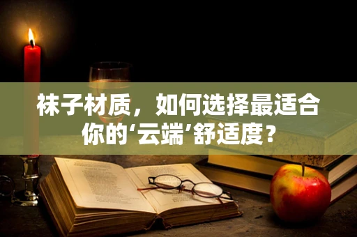 袜子材质，如何选择最适合你的‘云端’舒适度？