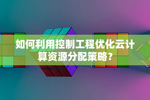 如何利用控制工程优化云计算资源分配策略？