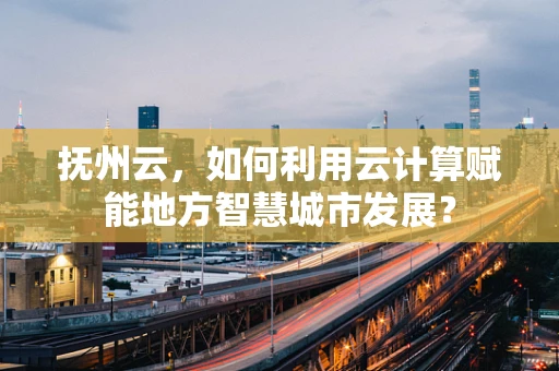 抚州云，如何利用云计算赋能地方智慧城市发展？
