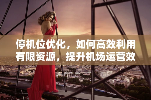 停机位优化，如何高效利用有限资源，提升机场运营效率？