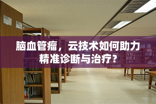脑血管瘤，云技术如何助力精准诊断与治疗？
