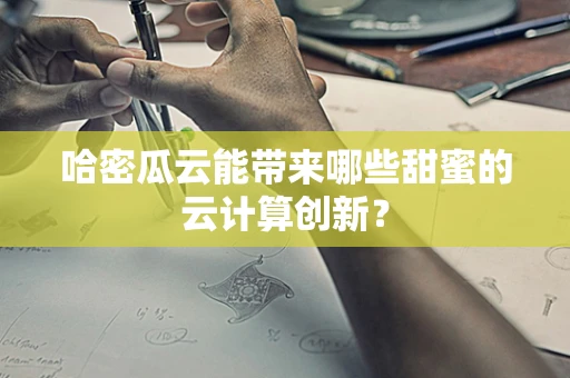 哈密瓜云能带来哪些甜蜜的云计算创新？