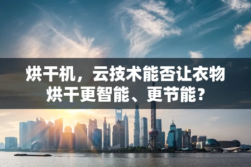 烘干机，云技术能否让衣物烘干更智能、更节能？