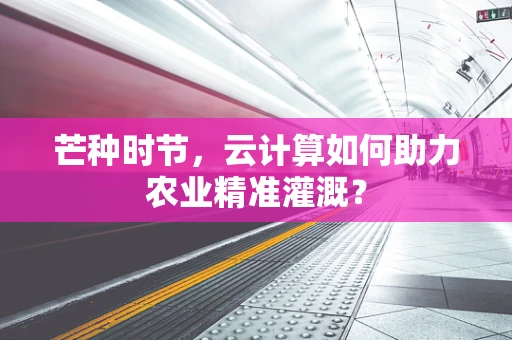芒种时节，云计算如何助力农业精准灌溉？