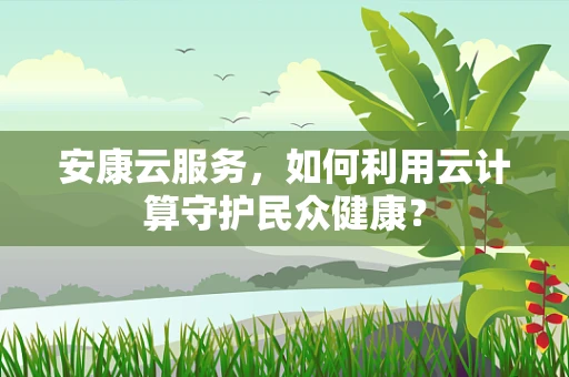 安康云服务，如何利用云计算守护民众健康？