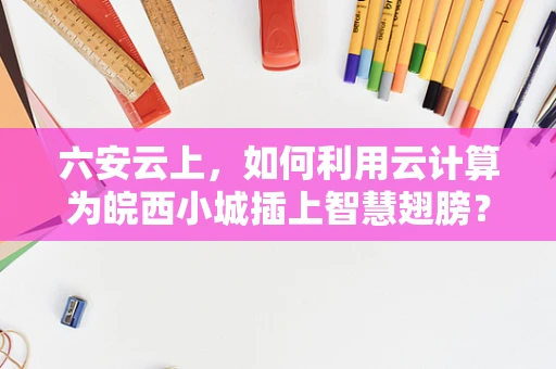 六安云上，如何利用云计算为皖西小城插上智慧翅膀？