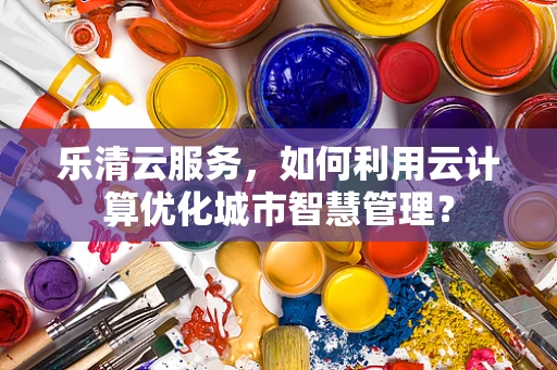 乐清云服务，如何利用云计算优化城市智慧管理？
