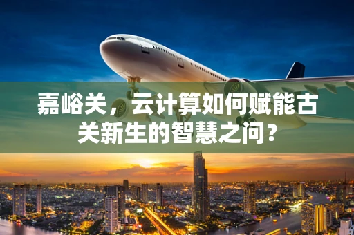 嘉峪关，云计算如何赋能古关新生的智慧之问？