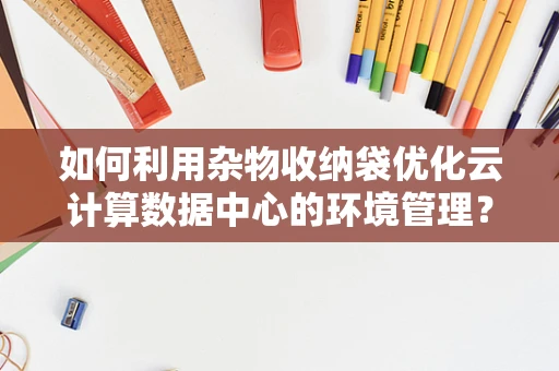 如何利用杂物收纳袋优化云计算数据中心的环境管理？