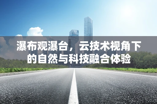 瀑布观瀑台，云技术视角下的自然与科技融合体验