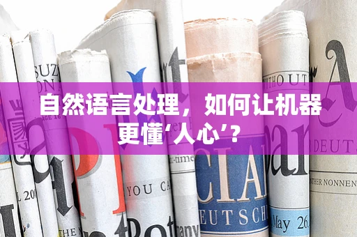 自然语言处理，如何让机器更懂‘人心’？