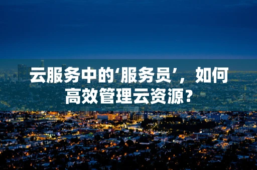 云服务中的‘服务员’，如何高效管理云资源？