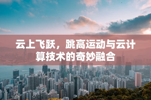 云上飞跃，跳高运动与云计算技术的奇妙融合