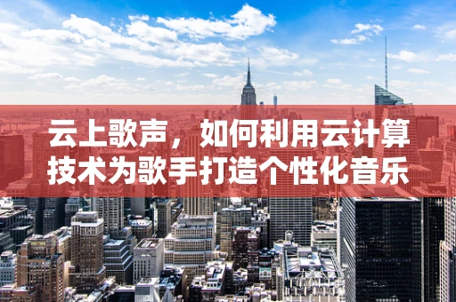云上歌声，如何利用云计算技术为歌手打造个性化音乐体验？