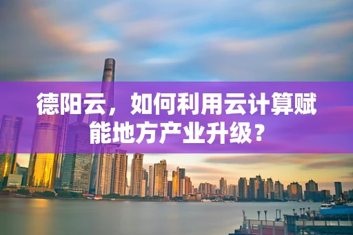 德阳云，如何利用云计算赋能地方产业升级？