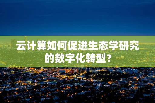 云计算如何促进生态学研究的数字化转型？