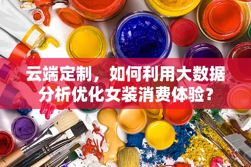 云端定制，如何利用大数据分析优化女装消费体验？