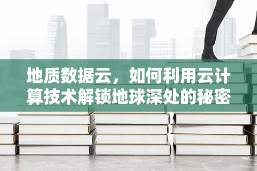 地质数据云，如何利用云计算技术解锁地球深处的秘密？