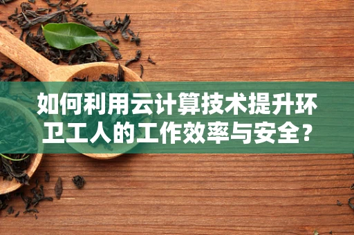 如何利用云计算技术提升环卫工人的工作效率与安全？