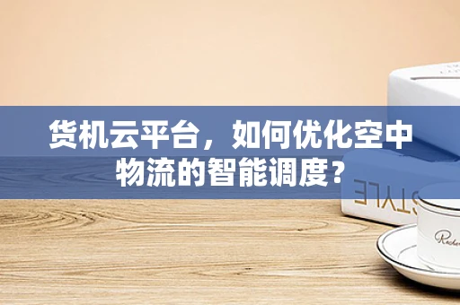 货机云平台，如何优化空中物流的智能调度？