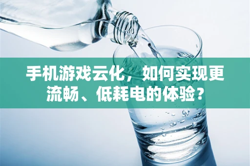 手机游戏云化，如何实现更流畅、低耗电的体验？