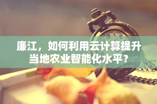 廉江，如何利用云计算提升当地农业智能化水平？