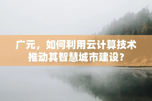 广元，如何利用云计算技术推动其智慧城市建设？