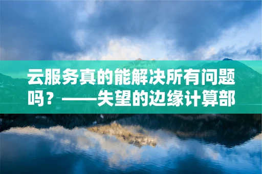 云服务真的能解决所有问题吗？——失望的边缘计算部署案例