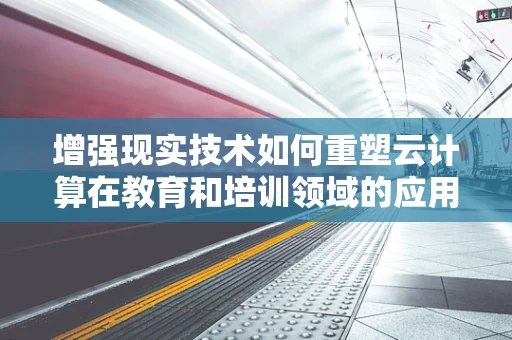 增强现实技术如何重塑云计算在教育和培训领域的应用？