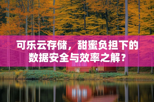 可乐云存储，甜蜜负担下的数据安全与效率之解？