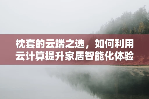 枕套的云端之选，如何利用云计算提升家居智能化体验？