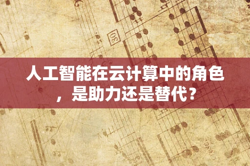 人工智能在云计算中的角色，是助力还是替代？