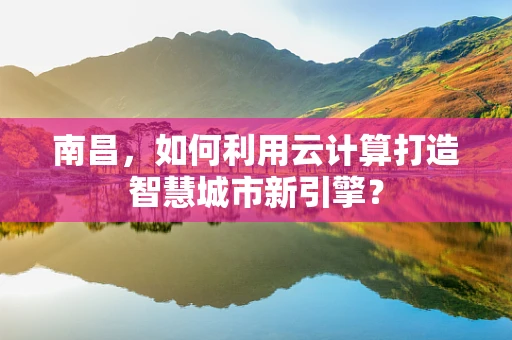 南昌，如何利用云计算打造智慧城市新引擎？