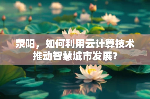 荥阳，如何利用云计算技术推动智慧城市发展？