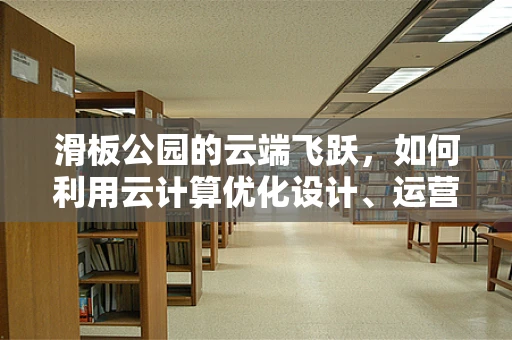 滑板公园的云端飞跃，如何利用云计算优化设计、运营与安全？