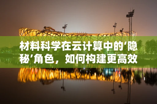 材料科学在云计算中的‘隐秘’角色，如何构建更高效的云基础设施？