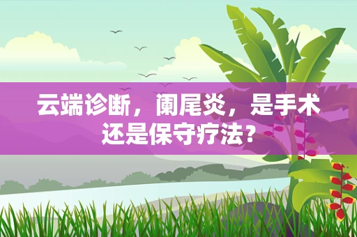 云端诊断，阑尾炎，是手术还是保守疗法？
