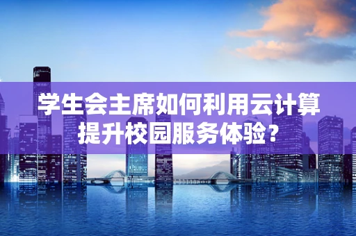 学生会主席如何利用云计算提升校园服务体验？