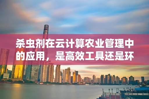 杀虫剂在云计算农业管理中的应用，是高效工具还是环境威胁？