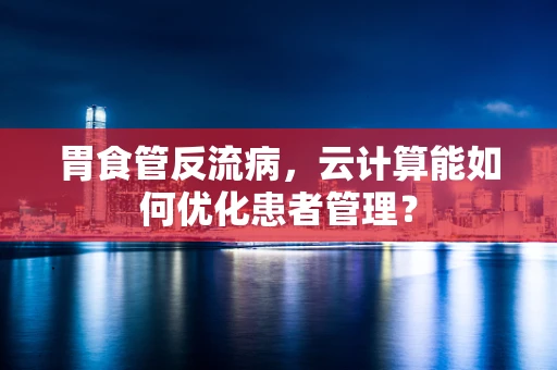 胃食管反流病，云计算能如何优化患者管理？
