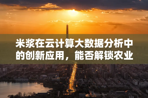 米浆在云计算大数据分析中的创新应用，能否解锁农业生产的智慧之门？