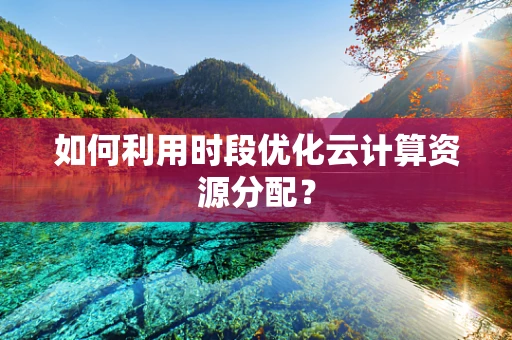 如何利用时段优化云计算资源分配？