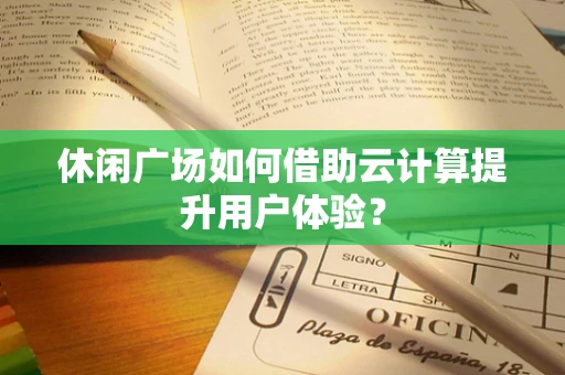 休闲广场如何借助云计算提升用户体验？