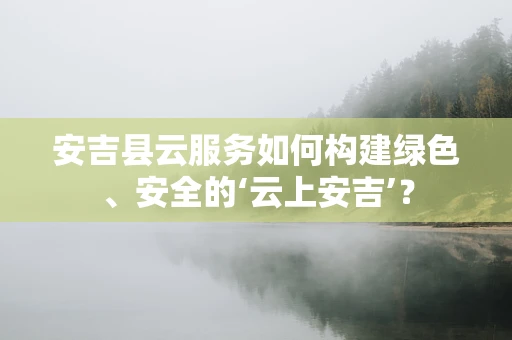 安吉县云服务如何构建绿色、安全的‘云上安吉’？